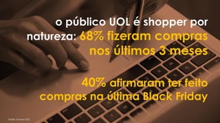 o público UOL é shopper por
natureza: 68% fizeram compras
nos últimos 3 meses
40% afirmaram ter feito
compras na última Black Friday
fonte: Survey UOL
 