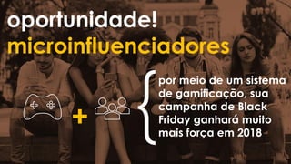 oportunidade!
microinfluenciadores
+
por meio de um sistema
de gamificação, sua
campanha de Black
Friday ganhará muito
mais força em 2018
 