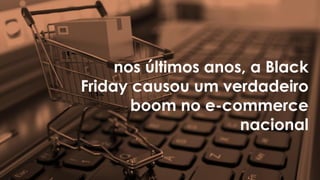 nos últimos anos, a Black
Friday causou um verdadeiro
boom no e-commerce
nacional
 
