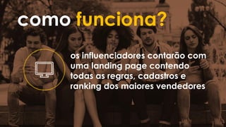 como funciona?
os influenciadores contarão com
uma landing page contendo
todas as regras, cadastros e
ranking dos maiores vendedores
 
