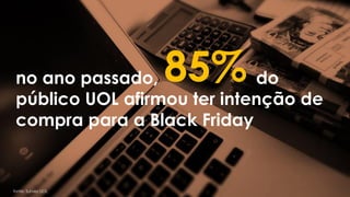 no ano passado, do
público UOL afirmou ter intenção de
compra para a Black Friday
85%
fonte: Survey UOL
 
