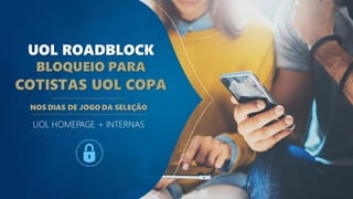 UOL HOMEPAGE + INTERNAS
UOL ROADBLOCK
BLOQUEIO PARA
COTISTAS UOL COPA
NOS DIAS DE JOGO DA SELEÇÃO
 