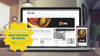 UOL HOMEPAGE
MAIS VISITADA
DO BRASIL
6MM DE PESSOAS
TODOS OS DIAS
FORMATO MEGA CUTTING EDGE
 