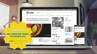 VIDEOBLAST
SEU VÍDEO EM TODOS
OS CANAIS UOL
5MM DE VIEWS EM UM
ÚNICO DIA
 