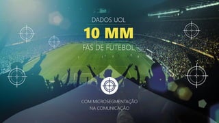 COM MICROSEGMENTAÇÃO
NA COMUNICAÇÃO
DADOS UOL
10 MM
FÃS DE FUTEBOL
 