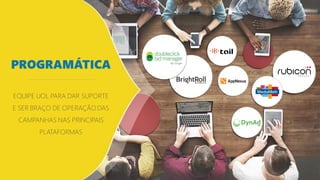 EQUIPE UOL PARA DAR SUPORTE
E SER BRAÇO DE OPERAÇÃO DAS
CAMPANHAS NAS PRINCIPAIS
PLATAFORMAS
PROGRAMÁTICA
 