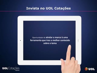 Invista no UOL Cotações




   Oportunidade de atrelar a marca à uma   Presença d
  ferramenta que traz o melhor conteúdo    dentro dos
              sobre o tema
 