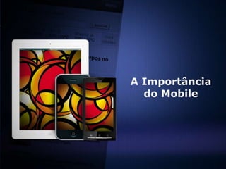 A Importância
  do Mobile
 
