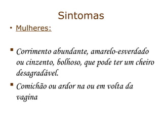Sintomas 
• Mulheres: 
 Corrimento abundante, amarelo-esverdado 
ou cinzento, bolhoso, que pode ter um cheiro 
desagradável. 
 Comichão ou ardor na ou em volta da 
vagina 
 