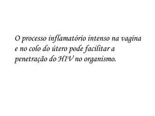 O processo inflamatório intenso na vagina 
e no colo do útero pode facilitar a 
penetração do HIV no organismo. 
 