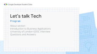 Let’s talk Tech
Program
About section
Introduction to Business Applications
University of London GDSC interview
Questions and Answers
 