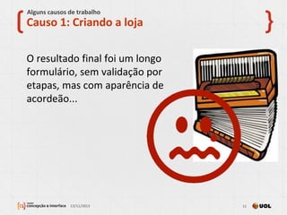 Causo 1: Criando a loja
O resultado final foi um longo
formulário, sem validação por
etapas, mas com aparência de
acordeão...
Alguns causos de trabalho
13/11/2013 11
 