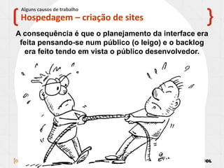 13/11/2013 20
X
Hospedagem – criação de sites
Alguns causos de trabalho
A consequência é que o planejamento da interface era
feita pensando-se num público (o leigo) e o backlog
era feito tendo em vista o público desenvolvedor.
 