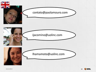 13/11/2013 28
28
ijacomino@uolinc.com
lhamamoto@uolinc.com
contato@paolamouro.com
 