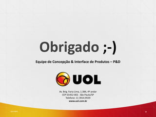 Av. Brig. Faria Lima, 1.384, 4º andar
CEP 01452-002 . São Paulo/SP
Telefone: 11 3914.9559
www.uol.com.br
13/11/2013 29
Obrigado ;-)
Equipe de Concepção & Interface de Produtos – P&D
 