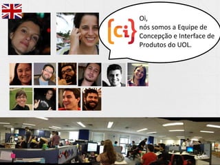 13/11/2013 3
3
13/11/2013
Oi,
nós somos a Equipe de
Concepção e Interface de
Produtos do UOL.
 