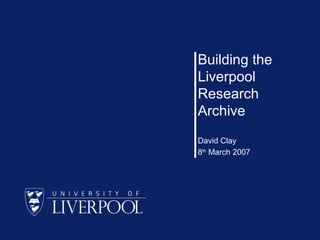 Building the
Liverpool
Research
Archive
David Clay
8th
March 2007
 