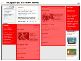2 °  -  Navegação por plataforma (Home)2/2Análises:Box  contém 6 últimas análisesO último destaque fica com thumb. Todas prévias exibem labels das plataformas ao qual destinam. Poderiam tambér ter data quando a mesma foi feita.Prévias:Box divulga 6 últimas prévias.O último destaque fica com thumb. Todas prévias exibem datas pois é importante e ambas tem labels de plataforma.