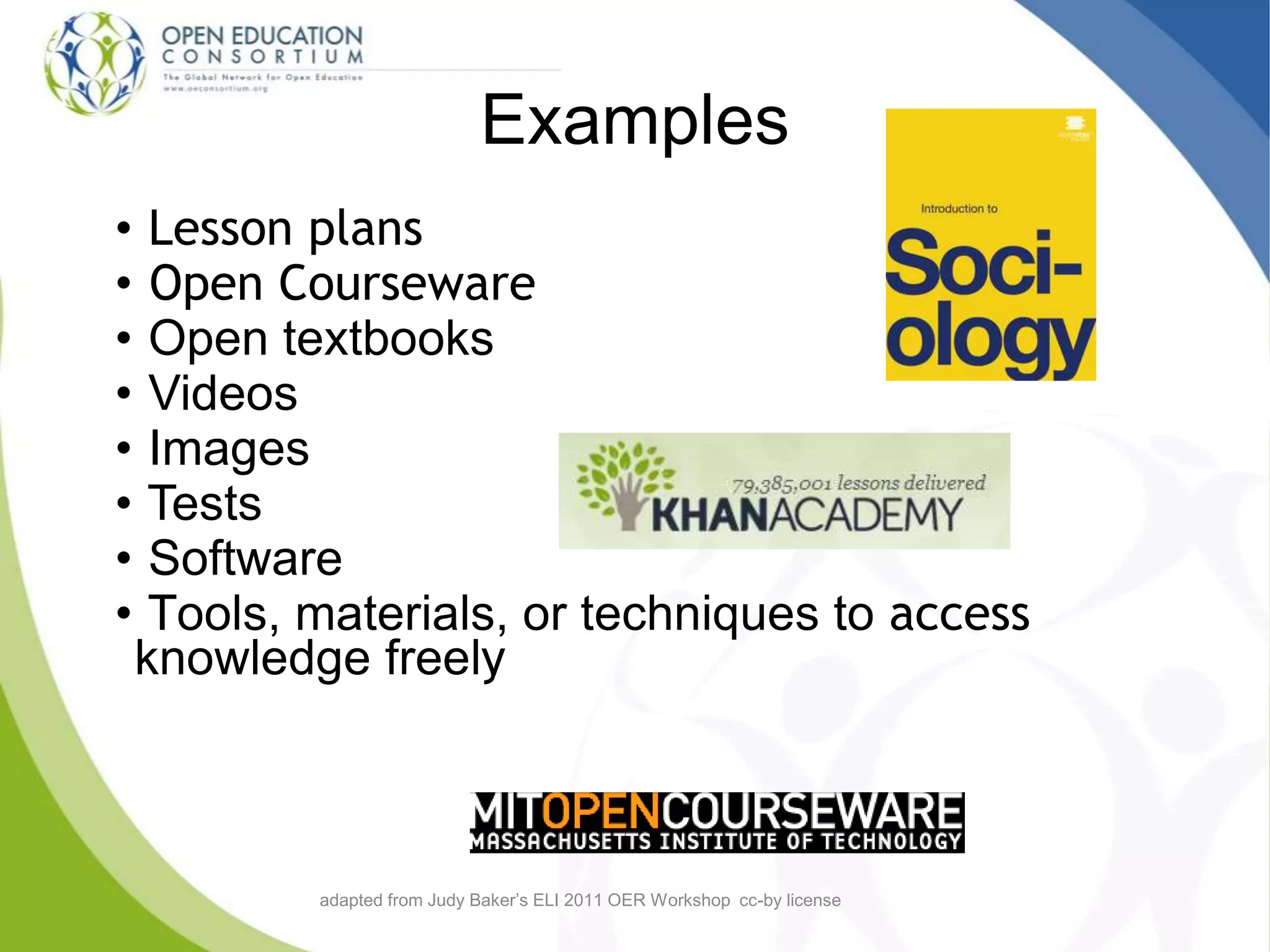 Examples
• Lesson plans
• Open Courseware
• Open textbooks
• Videos
• Images
• Tests
• Software
• Tools, materials, or techniques to access
knowledge freely
adapted from Judy Baker’s ELI 2011 OER Workshop cc-by license
 