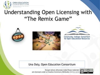 Understanding Open Licensing with
“The Remix Game”
1
Una Daly, Open Education Consortium
1
Except where otherwise noted these materials
are licensed under a Creative Commons Attribution 3.0 (CC BY)
 