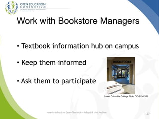 How to Adopt an Open Textbook – Adopt & Use Section
Work with Bookstore Managers
• Textbook information hub on campus
• Keep them informed
• Ask them to participate
27
Lower Columbia College Flickr CC-BYNCND
 