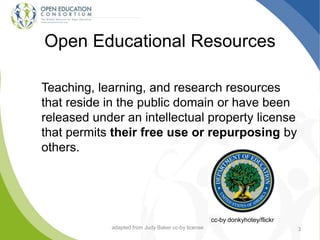 Open Educational Resources
Teaching, learning, and research resources
that reside in the public domain or have been
released under an intellectual property license
that permits their free use or repurposing by
others.
3
cc-by donkyhotey/flickr
adapted from Judy Baker cc-by license
 