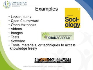 Examples
• Lesson plans
• Open Courseware
• Open textbooks
• Videos
• Images
• Tests
• Software
• Tools, materials, or techniques to access
knowledge freely
adapted from Judy Baker’s ELI 2011 OER Workshop cc-by license
 