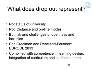 What does drop out represent?
• Not status of university
• Not Distance and on-line modes
• But risk and challenges of openness and
inclusion
• See Creelman and Reneland-Forsman:
EURODL 2013
• Combined with competence in learning design:
integration of curriculum and student support
21

 