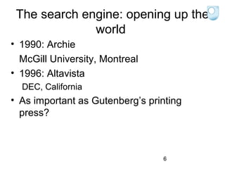 The search engine: opening up the
world
• 1990: Archie
McGill University, Montreal
• 1996: Altavista
DEC, California

• As important as Gutenberg’s printing
press?

6

 