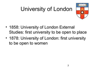 University of London
• 1858: University of London External
Studies: first university to be open to place
• 1878: University of London: first university
to be open to women

7

 