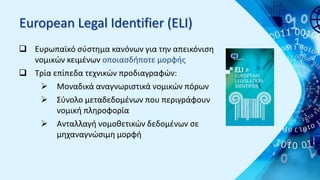 European Legal Identifier (ELI)
 Ευρωπαϊκό σύστημα κανόνων για την απεικόνιση
νομικών κειμένων οποιασδήποτε μορφής
 Τρία...