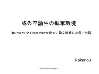 Ubuntu Offline Meeting 15.12
或る卒論生の執筆環境
UbuntuとRとLibreOfficeを使って論文執筆した思い出話
Rakugou
 