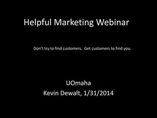 Helpful Marketing™ Webinar
Don’t try to find customers. Get customers to find you.

UOmaha
Kevin Dewalt, 1/31/2014

 