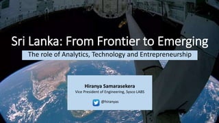 Sri Lanka: From Frontier to Emerging
The role of Analytics, Technology and Entrepreneurship
Hiranya Samarasekera
Vice President of Engineering, Sysco LABS
@hiranyas
 