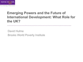 Emerging Powers and the Future of
International Development: What Role for
the UK?
David Hulme
Brooks World Poverty Institute
 