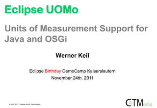 Eclipse UOMo
Units of Measurement Support for
Java and OSGi
                                             Werner Keil

                          Eclipse Birthday DemoCamp Kaiserslautern
                                            November 24th, 2011




 © 2007-2011 Creative Arts & Technologies
 
