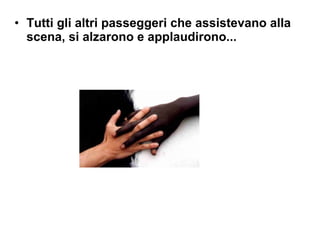 Tutti gli altri passeggeri che assistevano alla scena, si alzarono e applaudirono...  
