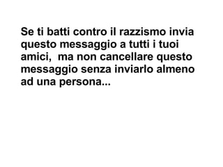 Se ti batti contro il razzismo invia questo messaggio a tutti i tuoi amici,  ma non cancellare questo messaggio senza inviarlo almeno ad una persona...  