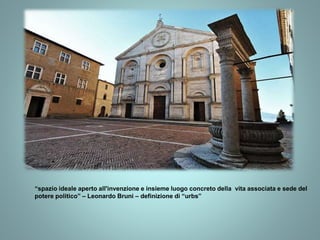 “spazio ideale aperto all'invenzione e insieme luogo concreto della vita associata e sede del
potere politico” – Leonardo Bruni – definizione di “urbs”
 