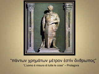 “πάντων χρημάτων μέτρον ἐστὶν ἅνϑρωπος”
“L’uomo è misura di tutte le cose” – Protagora
 