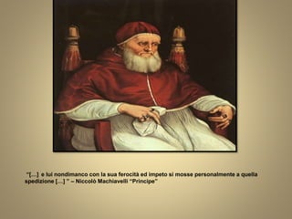 “[…] e lui nondimanco con la sua ferocità ed impeto si mosse personalmente a quella
spedizione […] ” – Niccolò Machiavelli “Principe”
 