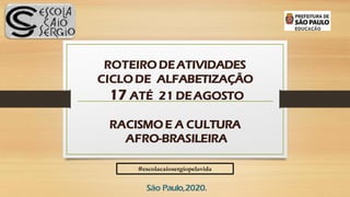 ROTEIRO DEATIVIDADES
CICLO DE ALFABETIZAÇÃO
17 ATÉ 21 DEAGOSTO
RACISMO E A CULTURA
AFRO-BRASILEIRA
São Paulo,2020.
#escolacaiosergiopelavida
 
