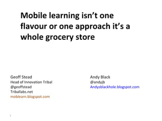 Mobile learning isn’t one flavour or one approach it’s a whole grocery store Geoff Stead  Head of Innovation Tribal  @geoffstead  Triballabs.net moblearn.blogspot.com Andy Black @andyjb Andysblackhole.blogspot.com  