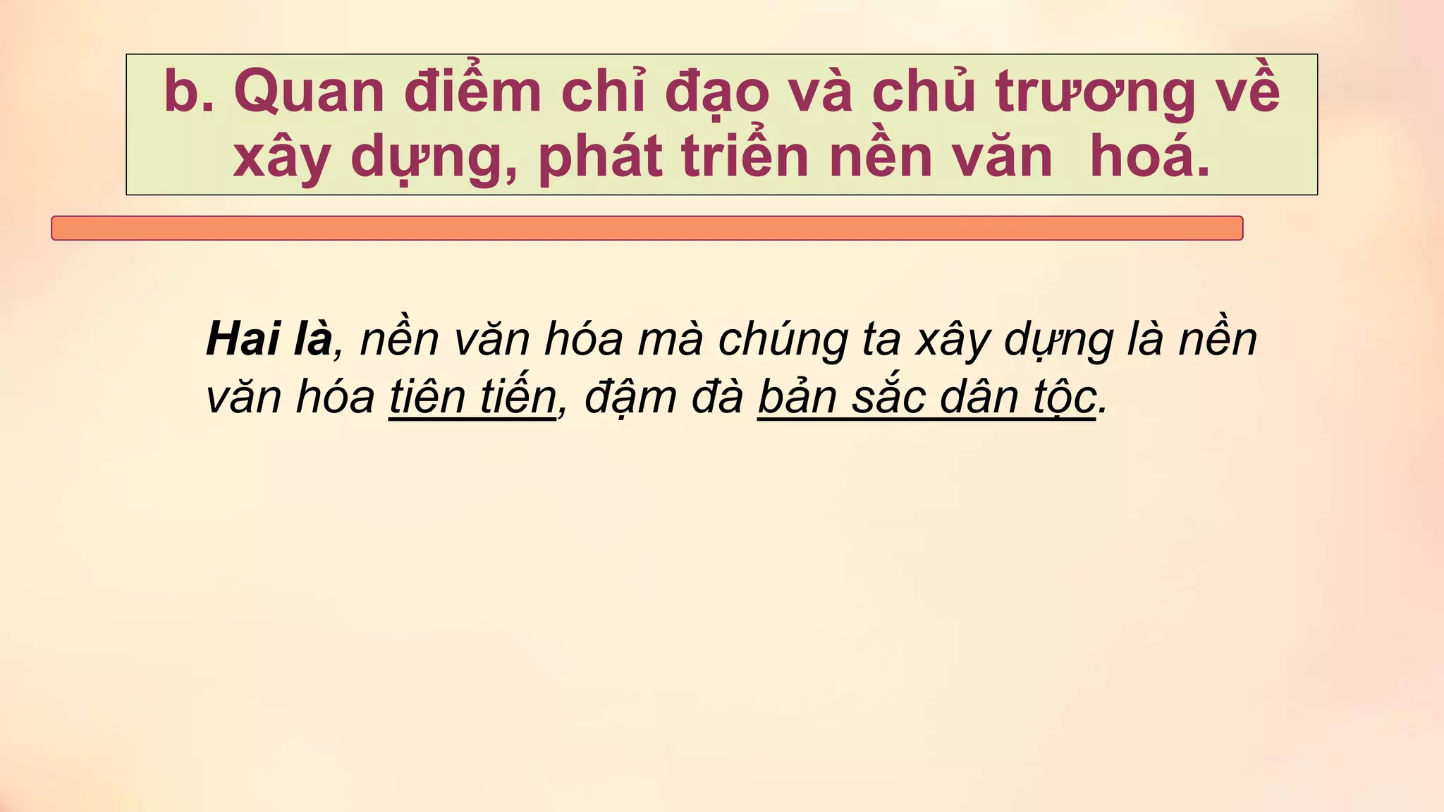 Hai là, nền văn hóa mà chúng ta xây dựng là nền
văn hóa tiên tiến, đậm đà bản sắc dân tộc.
b. Quan điểm chỉ đạo và chủ trương về
xây dựng, phát triển nền văn hoá.
 
