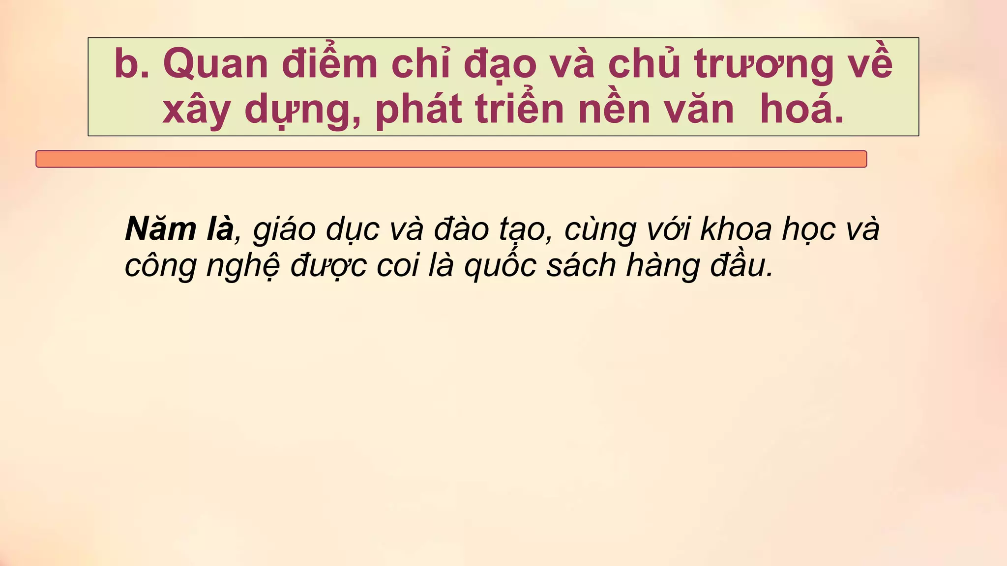 Năm là, giáo dục và đào tạo, cùng với khoa học và
công nghệ được coi là quốc sách hàng đầu.
b. Quan điểm chỉ đạo và chủ trương về
xây dựng, phát triển nền văn hoá.
 