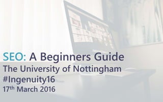 SEO: A Beginners Guide
The University of Nottingham
#Ingenuity16
17th March 2016
 