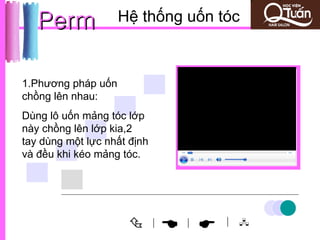 Perm             Hệ thống uốn tóc



1.Phương pháp uốn
chồng lên nhau:
Dùng lô uốn mảng tóc lớp
này chồng lên lớp kia,2
tay dùng một lực nhất định
và đều khi kéo mảng tóc.




                            |
                                  
                                  |    | 
 