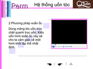 Perm             Hệ thống uốn tóc


2.Phương pháp xoắn ốc
Dùng mảng tóc uốn tròn
chặt quanh trục uốn. Kiểu
uốn hình xoắn ốc này sẽ
cho ta cảm giác về một
hình khối lập thể nhất
định.




                                  | 
                             
                             |
 