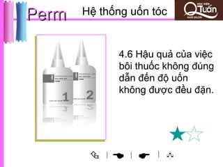 Perm   Hệ thống uốn tóc


                4.6 Hậu quả của việc
                bôi thuốc không đúng
                dẫn đến độ uốn
                không được đều đặn.




           |
                 
                  |     | 
 