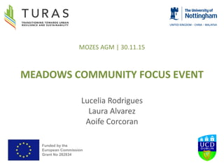 MOZES AGM | 30.11.15
MEADOWS COMMUNITY FOCUS EVENT
Lucelia Rodrigues
Laura Alvarez
Aoife Corcoran
Funded by the
European Commission
Grant No 282834
 